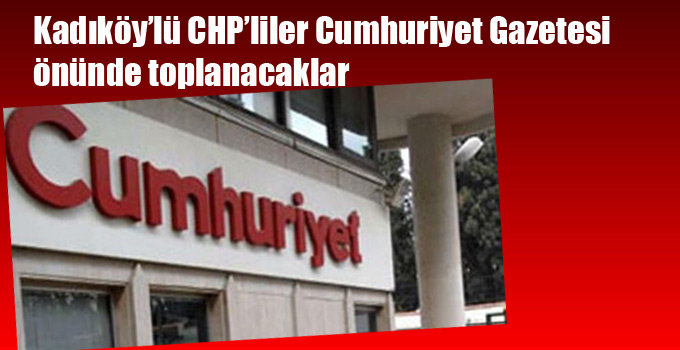 Kadıköy’lü CHP’liler Cumhuriyet Gazetesi önünde toplanacaklar