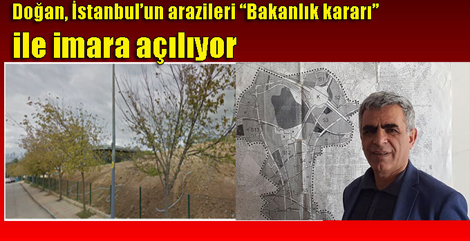 Doğan, İstanbul’un arazileri “bakanlık kararları” ile imara açılıyor