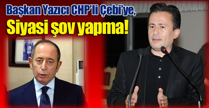 Başkan Yazıcı CHP’li Çebi’ye, “Siyasi şov yapma!