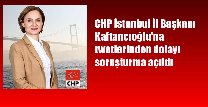 CHP İstanbul İl Başkanı  Kaftancıoğlu’na  twetlerinden dolayı soruşturma açıldı