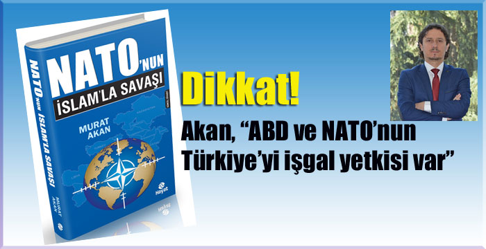 Akan, “ABD ve NATO’nun Türkiye’yi işgal yetkisi var”