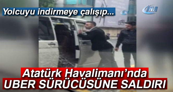 Atatürk Havalimanı’nda UBER sürücüsüne saldırı