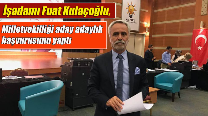 Fuat Kulaçoğlu, Milletvekilliği aday adaylık başvurusunu yaptı