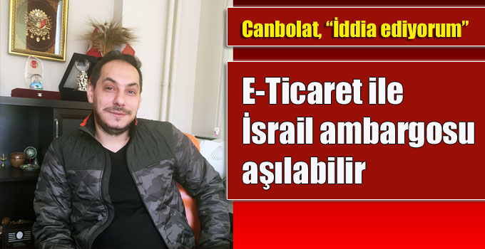 Canbolat, “İddia ediyorum, E-Ticaret ile İsrail ambargosu aşılabilir!