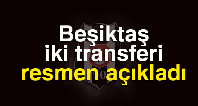 Beşiktaş iki transferi resmen açıkladı