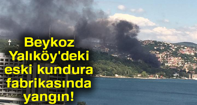 Beykoz Yalıköy’deki eski kundura fabrikasında yangın!