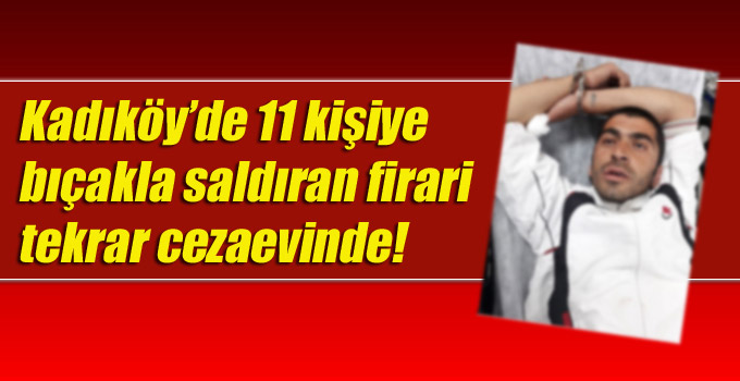 Kadıköy’de 11 kişiye bıçakla saldıran firari tekrar cezaevinde!