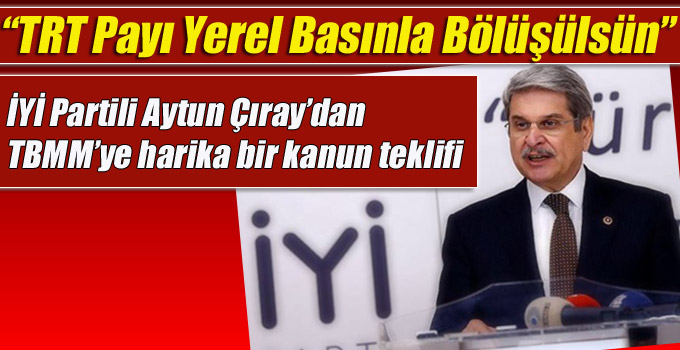 İYİ Partili Aytun Çıray, TRT Payı Yerel Basınla Bölüşülsün!