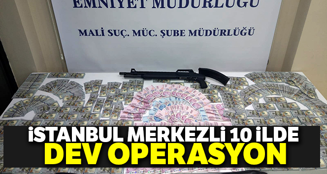 İstanbul merkezli 10 ilde dev operasyon