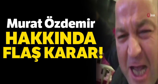Murat Özdemir hakkında flaş karar!