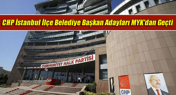 CHP İstanbul İlçe Belediye Başkan Adayları MYK’dan Geçti