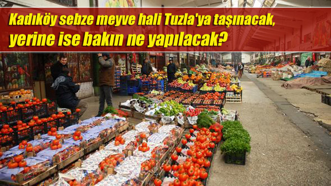 Kadıköy sebze meyve hali Tuzla’ya taşınacak, yerine ise bakın ne yapılacak?