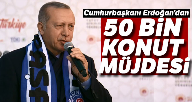 Cumhurbaşkanı Erdoğan’dan 50 bin konut müjdesi