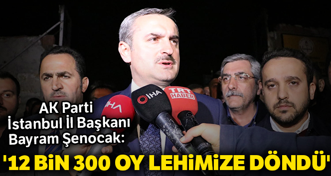 AK Parti İstanbul İl Başkanı Bayram Şenocak: ’12 bin 300 oy lehimize döndü’