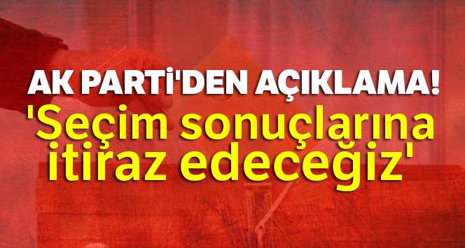 AK Parti’den açıklama: ‘Seçim sonuçlarına itiraz edeceğiz’