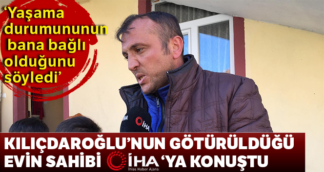 Kılıçdaroğlu’nun götürüldüğü evin sahibi Rahim Doruk konuştu