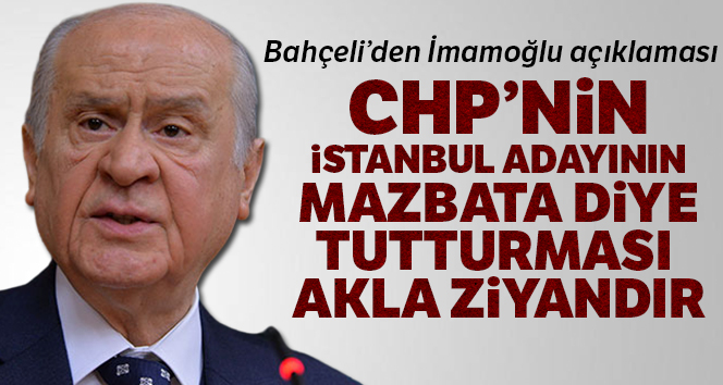 Bahçeli, “CHP’nin İstanbul adayının ‘mazbata’ diye tutturması akla ziyandır”