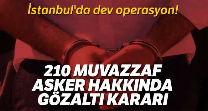 İstanbul’da dev operasyon! 210 muvazzaf asker hakkında gözaltı kararı