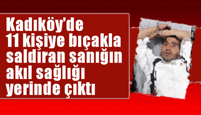 Kadıköy’de 11 kişiye bıçakla saldıran sanığın akıl sağlığı yerinde çıktı