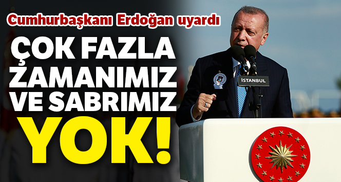 Cumhurbaşkanı Erdoğan: ‘Çok fazla zamanımız ve sabrımız yok’