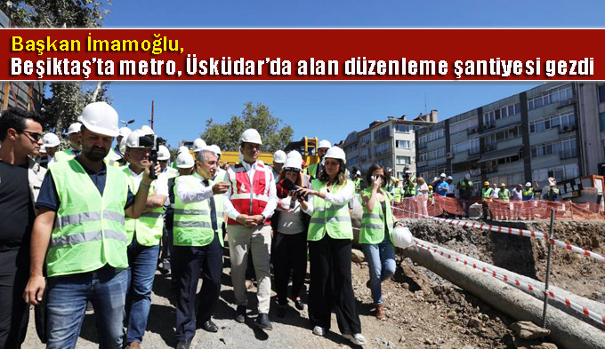 Başkan İmamoğlu, Beşiktaş’ta metro, Üsküdar’da alan düzenleme şantiyesi gezdi