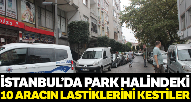 İstanbul’da park halindeki 10 aracın lastiği kesildi