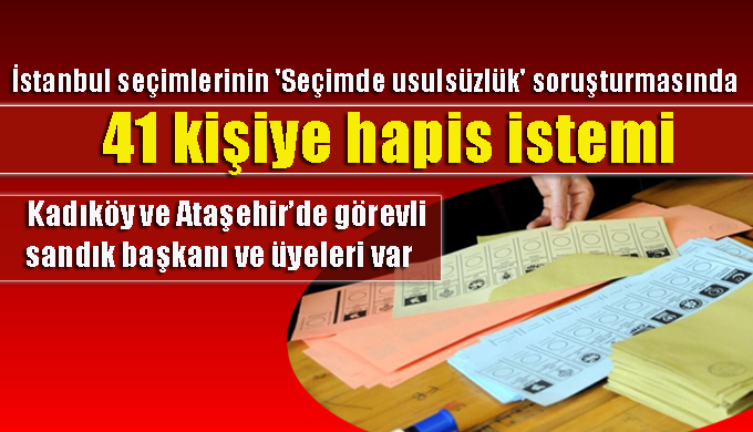 İstanbul seçimlerinin ‘Seçimde usulsüzlük’ soruşturmasında 41 kişiye hapis istemi
