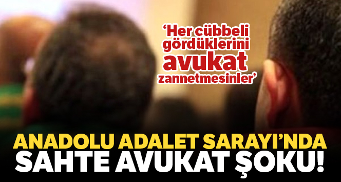 Anadolu Adalet Sarayı’nda ‘sahte avukat’ şoku!