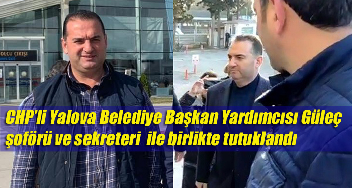 CHP’li Yalova Belediye Başkan Yardımcısı Güleç şoförü ve sekreteri ile birlikte tutuklandı