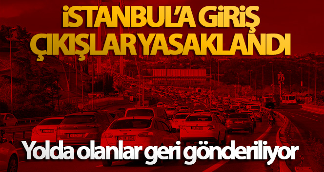İstanbul’a giriş çıkışlar yasaklandı, yolda olanlar geri gönderiliyor