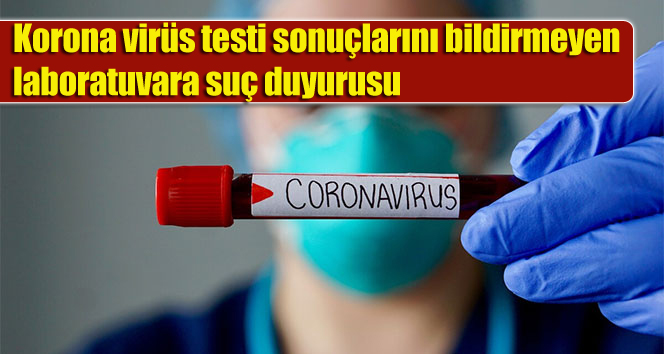 Korona virüs testi sonuçlarını bildirmeyen laboratuvara suç duyurusu