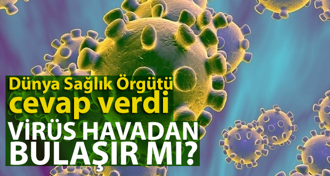 Dünya Sağlık Örgütü açıkladı, Corona Virüs havadan bulaşır mı?