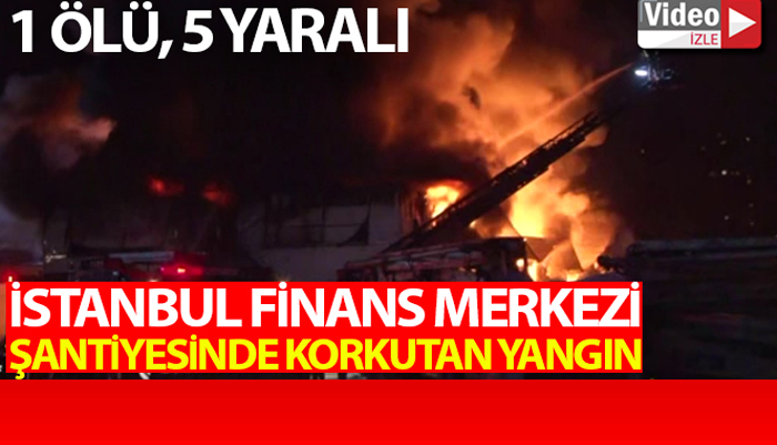 İstanbul Finans Merkezi şantiyesindeki yangında 1 ölü 5 yaralı