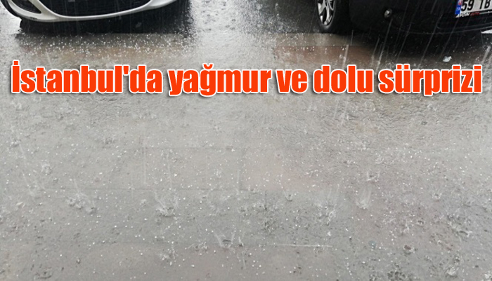 İstanbul’da yağmur ve dolu sürprizi