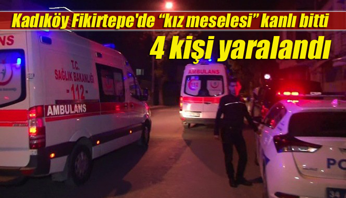 Kadıköy Fikirtepe’de “kız meselesi” kanlı bitti: 4 kişi yaralandı