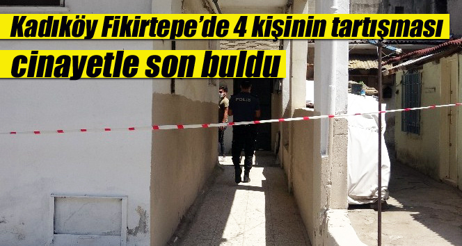 Kadıköy Fikirtepe’de 4 kişinin tartışması cinayetle son buldu