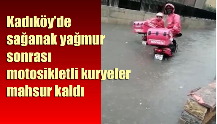 Kadıköy’de sağanak yağmur sonrası motosikletli kuryeler mahsur kaldı