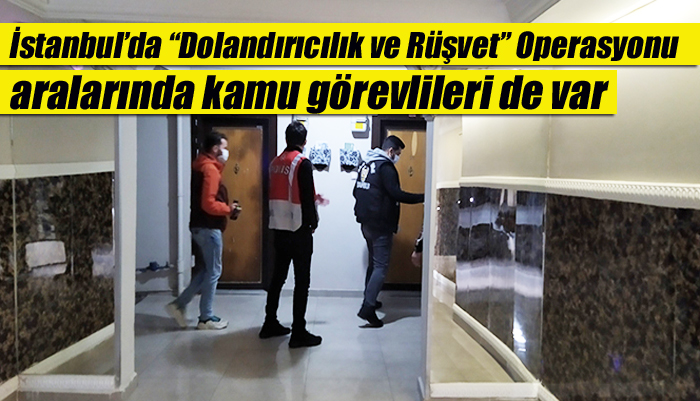 İstanbul’da “Dolandırıcılık ve Rüşvet” Operasyonu aralarında kamu görevlileri de var