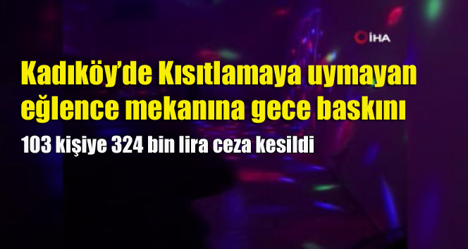 Kadıköy’de Kısıtlamaya uymayan eğlence mekanına gece baskını; 103 kişiye 324 bin lira ceza kesildi
