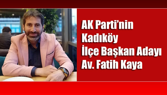 AK Parti’nin Kadıköy İlçe Başkan Adayı Av. Fatih Kaya