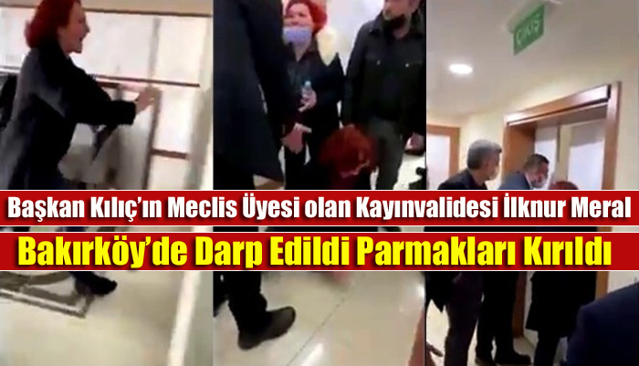 Başkan Kılıç’ın Meclis Üyesi olan Kayınvalidesi İlknur Meral Bakırköy’de Darp Edildi Parmakları Kırıldı