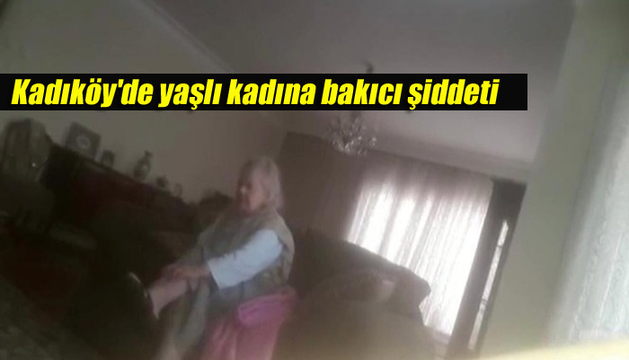 Kadıköy’de yaşlı kadına bakıcı şiddeti