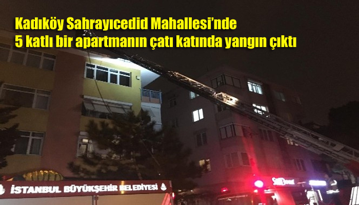Kadıköy Sahrayıcedid Mahallesi’nde 5 katlı bir apartmanın çatı katında yangın çıktı