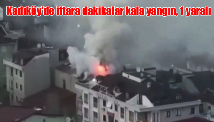 Kadıköy’de iftara dakikalar kala yangın paniği: 1 yaralı