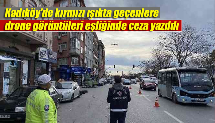 Kadıköy’de kırmızı ışıkta geçenlere drone görüntüleri eşliğinde ceza yazıldı