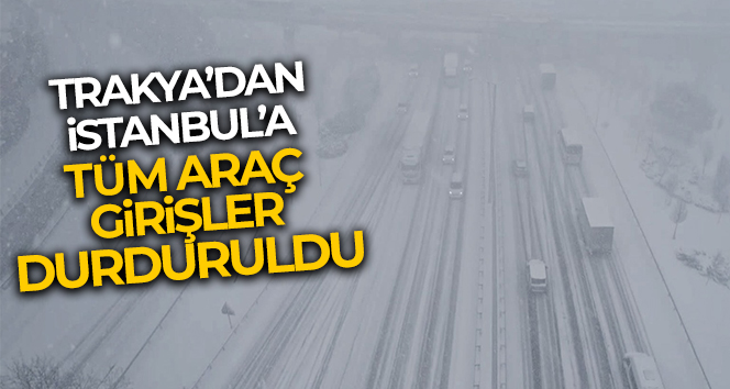 Trakya’dan İstanbul’a tüm araç girişleri durduruldu