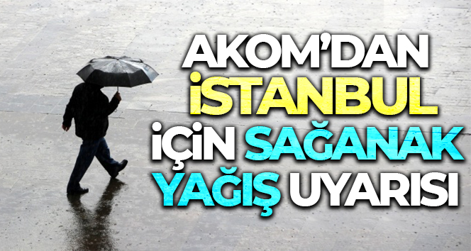 AKOM’dan İstanbul için sağanak yağış uyarısı