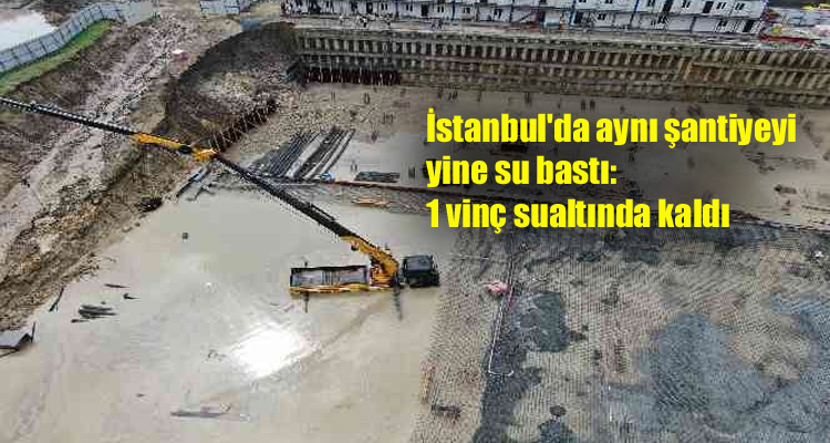İstanbul’da aynı şantiyeyi yine su bastı: 1 vinç sualtında kaldı