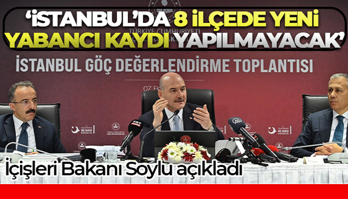 İçişleri Bakanı Soylu açıkladı: ‘İstanbul’da 8 ilçede yeni yabancı kaydı yapılmayacak’