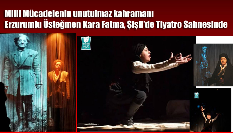 Milli Mücadelenin unutulmaz kahramanı Erzurumlu Üsteğmen Kara Fatma, Şişli’de Tiyatro Sahnesinde